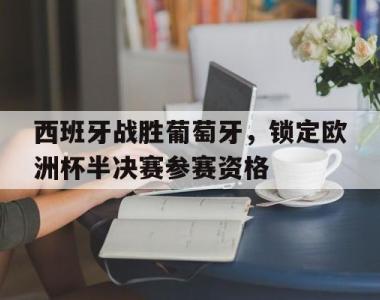 西班牙战胜葡萄牙，锁定欧洲杯半决赛参赛资格的简单介绍