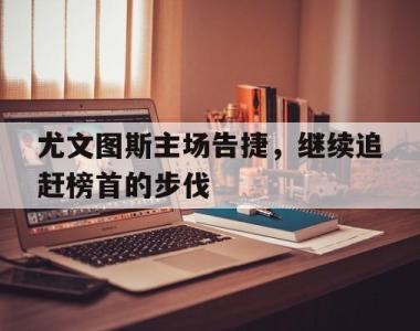 包含尤文图斯主场告捷，继续追赶榜首的步伐的词条