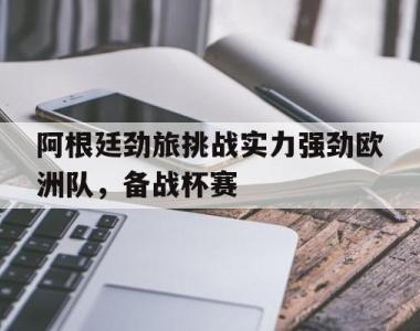 阿根廷劲旅挑战实力强劲欧洲队，备战杯赛的简单介绍