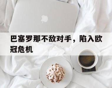 巴塞罗那不敌对手，陷入欧冠危机