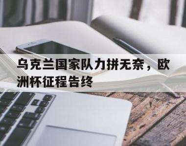 乌克兰国家队力拼无奈，欧洲杯征程告终的简单介绍
