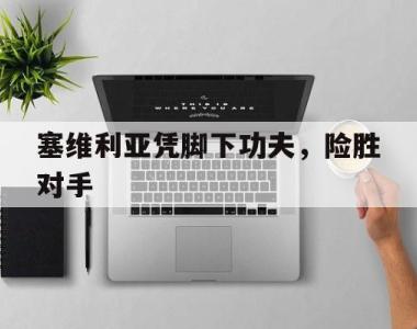 关于塞维利亚凭脚下功夫，险胜对手的信息