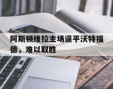 关于阿斯顿维拉主场逼平沃特福德，难以取胜的信息