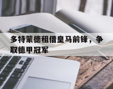 关于多特蒙德租借皇马前锋，争取德甲冠军的信息