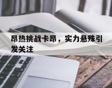 关于昂热挑战卡昂，实力悬殊引发关注的信息