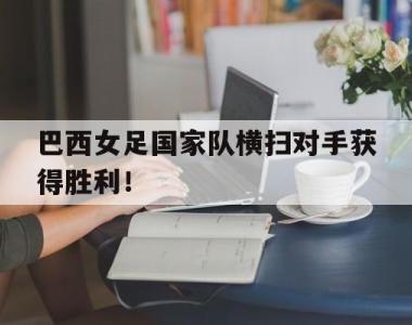 巴西女足国家队横扫对手获得胜利！