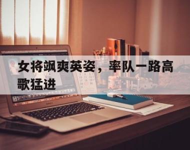 关于女将飒爽英姿，率队一路高歌猛进的信息