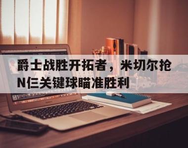包含爵士战胜开拓者，米切尔抢N仨关键球瞄准胜利的词条