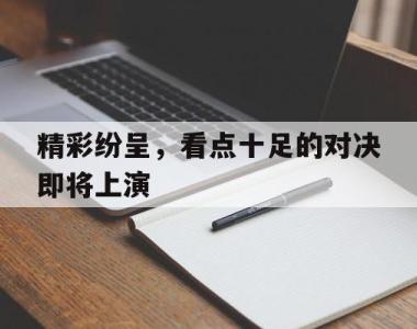 精彩纷呈，看点十足的对决即将上演的简单介绍