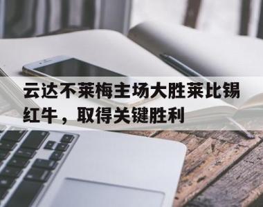 包含云达不莱梅主场大胜莱比锡红牛，取得关键胜利的词条