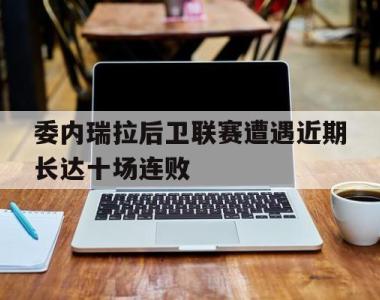 包含委内瑞拉后卫联赛遭遇近期长达十场连败的词条