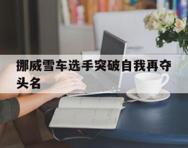 挪威雪车选手突破自我再夺头名