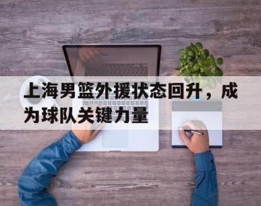 上海男篮外援状态回升，成为球队关键力量