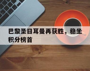 巴黎圣日耳曼再获胜，稳坐积分榜首的简单介绍