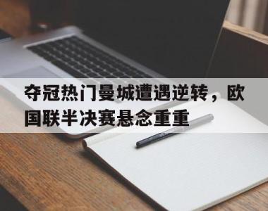 关于夺冠热门曼城遭遇逆转，欧国联半决赛悬念重重的信息