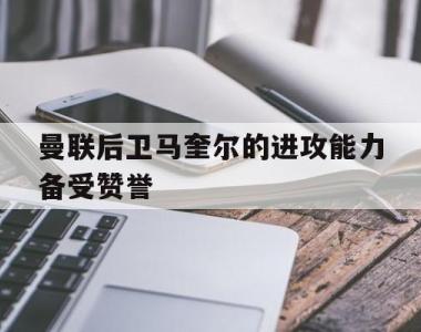 曼联后卫马奎尔的进攻能力备受赞誉