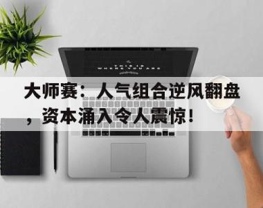 大师赛：人气组合逆风翻盘，资本涌入令人震惊！