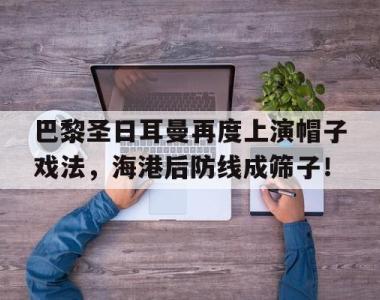 巴黎圣日耳曼再度上演帽子戏法，海港后防线成筛子！