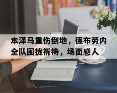 本泽马重伤倒地，德布劳内全队围拢祈祷，场面感人