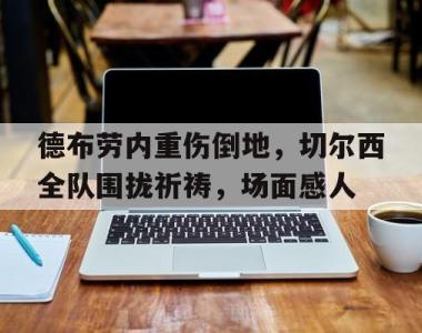 德布劳内重伤倒地，切尔西全队围拢祈祷，场面感人