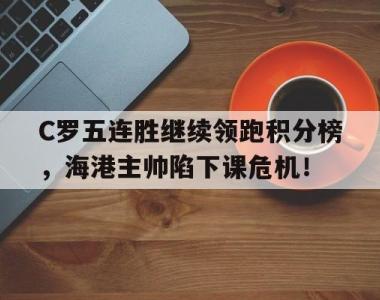 C罗五连胜继续领跑积分榜，海港主帅陷下课危机！勒沃库森比赛集锦