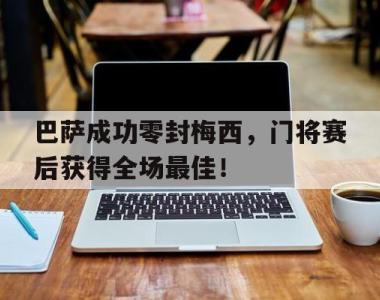 巴萨成功零封梅西，门将赛后获得全场最佳！巴萨成功零封梅西,门将赛后获得全场最佳进球