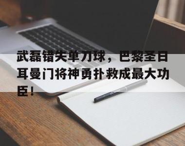 武磊错失单刀球，巴黎圣日耳曼门将神勇扑救成最大功臣！