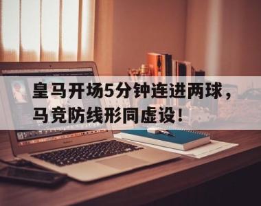 皇马开场5分钟连进两球，马竞防线形同虚设！皇马马竞2021