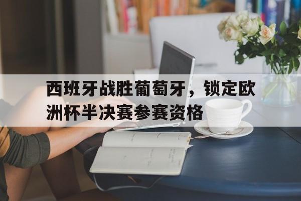 西班牙战胜葡萄牙，锁定欧洲杯半决赛参赛资格的简单介绍
