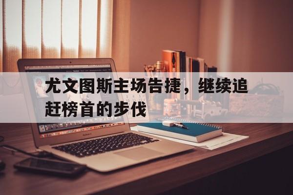 包含尤文图斯主场告捷，继续追赶榜首的步伐的词条