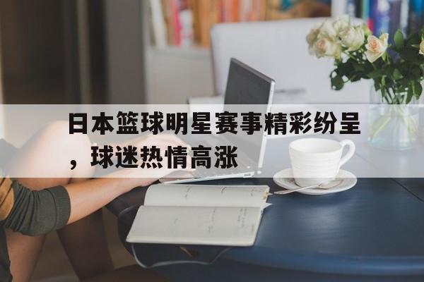 日本篮球明星赛事精彩纷呈，球迷热情高涨的简单介绍