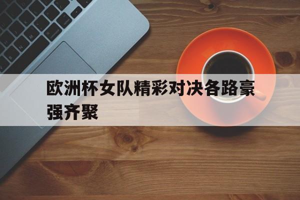 欧洲杯女队精彩对决各路豪强齐聚的简单介绍