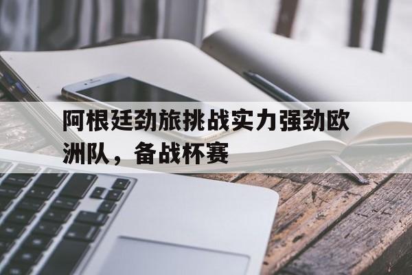 阿根廷劲旅挑战实力强劲欧洲队，备战杯赛的简单介绍