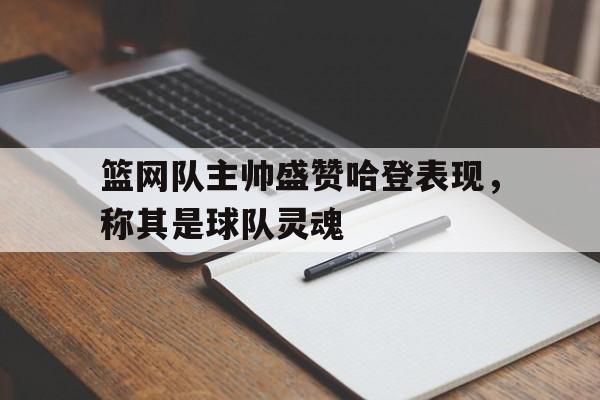 篮网队主帅盛赞哈登表现，称其是球队灵魂