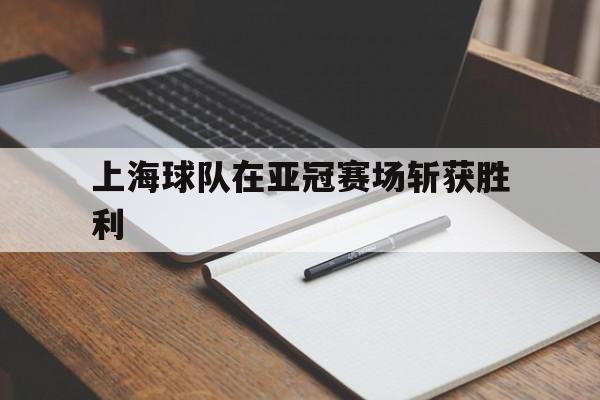 上海球队在亚冠赛场斩获胜利的简单介绍