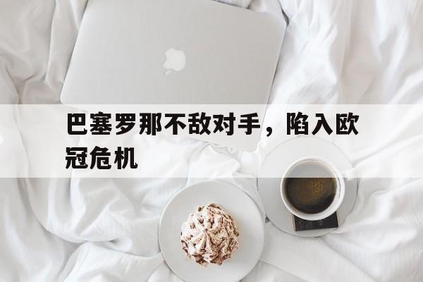 巴塞罗那不敌对手，陷入欧冠危机