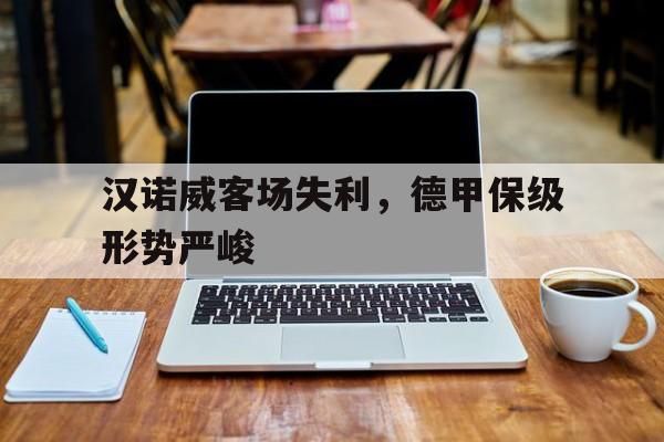 汉诺威客场失利，德甲保级形势严峻的简单介绍