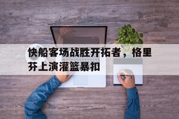 快船客场战胜开拓者，格里芬上演灌篮暴扣的简单介绍