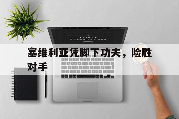 关于塞维利亚凭脚下功夫，险胜对手的信息
