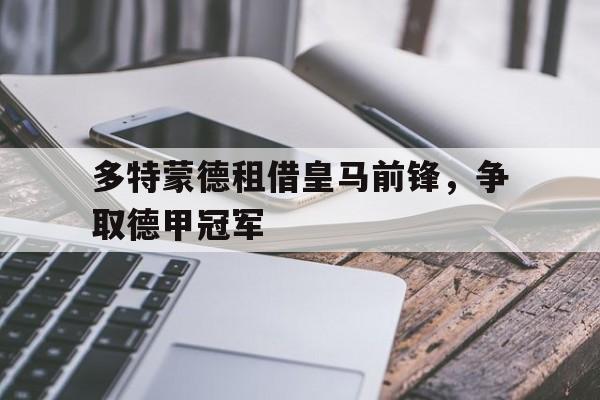 关于多特蒙德租借皇马前锋，争取德甲冠军的信息