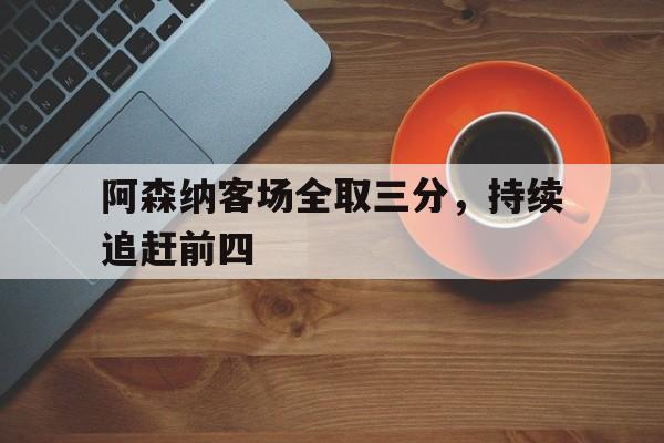 阿森纳客场全取三分，持续追赶前四的简单介绍
