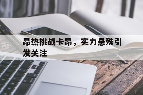 关于昂热挑战卡昂，实力悬殊引发关注的信息