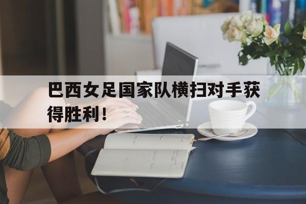 巴西女足国家队横扫对手获得胜利！