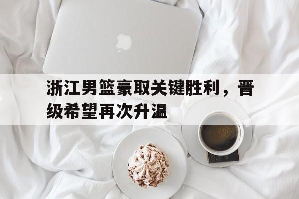 浙江男篮豪取关键胜利，晋级希望再次升温的简单介绍