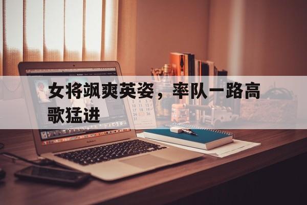关于女将飒爽英姿，率队一路高歌猛进的信息