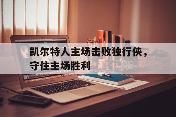 凯尔特人主场击败独行侠，守住主场胜利的简单介绍