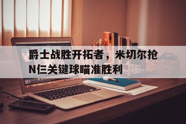 包含爵士战胜开拓者，米切尔抢N仨关键球瞄准胜利的词条