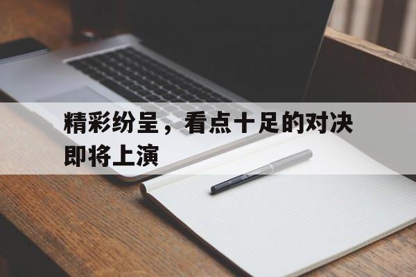 精彩纷呈，看点十足的对决即将上演的简单介绍