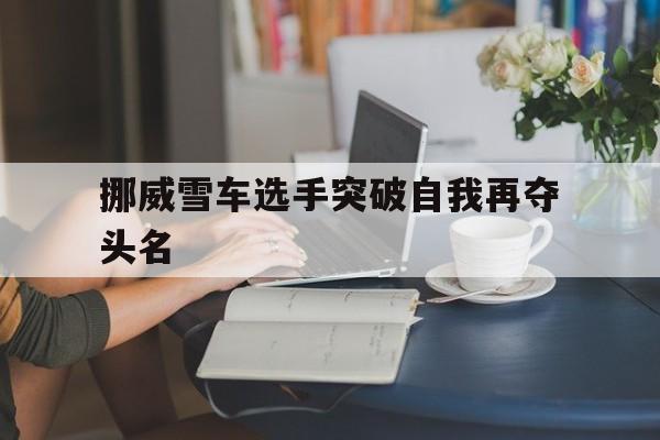 挪威雪车选手突破自我再夺头名