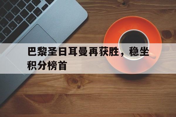 巴黎圣日耳曼再获胜，稳坐积分榜首的简单介绍